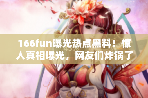 166fun曝光热点黑料！惊人真相曝光，网友们炸锅了！