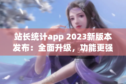 站长统计app 2023新版本发布：全面升级，功能更强大(1)