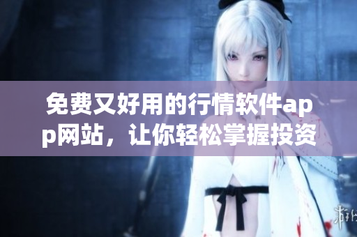 免费又好用的行情软件app网站，让你轻松掌握投资行情