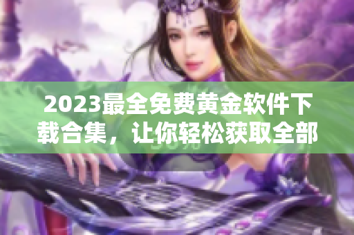 2023最全免费黄金软件下载合集，让你轻松获取全部所需！