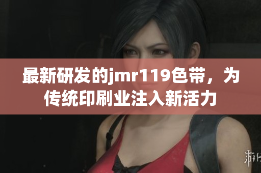 最新研发的jmr119色带，为传统印刷业注入新活力