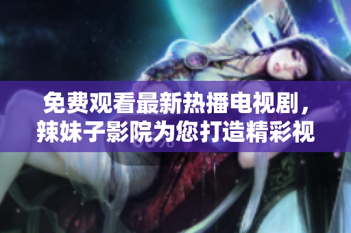 免费观看最新热播电视剧，辣妹子影院为您打造精彩视听盛宴