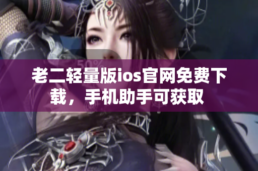 老二轻量版ios官网免费下载，手机助手可获取 