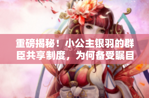 重磅揭秘！小公主银羽的群臣共享制度，为何备受瞩目？