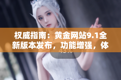 权威指南：黄金网站9.1全新版本发布，功能增强，体验升级