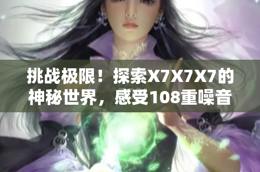 挑战极限！探索X7X7X7的神秘世界，感受108重噪音的独特韵律