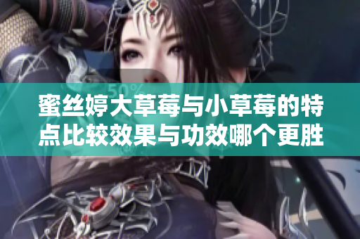 蜜丝婷大草莓与小草莓的特点比较效果与功效哪个更胜一筹