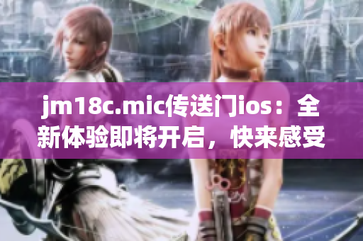 jm18c.mic传送门ios：全新体验即将开启，快来感受未知世界(1)