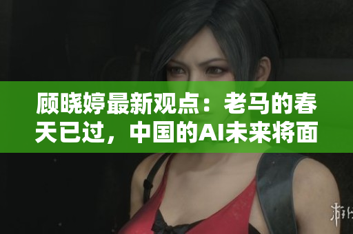 顾晓婷最新观点：老马的春天已过，中国的AI未来将面临哪些挑战？