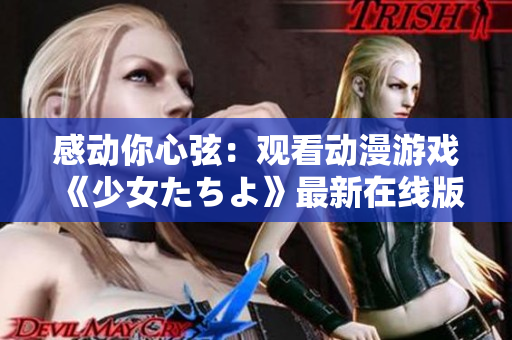 感动你心弦：观看动漫游戏《少女たちよ》最新在线版
