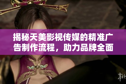 揭秘天美影视传媒的精准广告制作流程，助力品牌全面传播