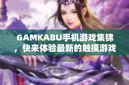 GAMKABU手机游戏集锦，快来体验最新的触摸游戏大合辑!