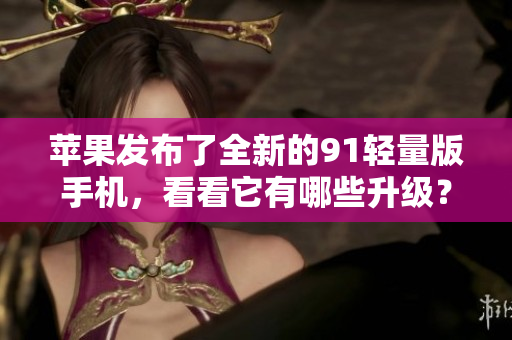 苹果发布了全新的91轻量版手机，看看它有哪些升级？