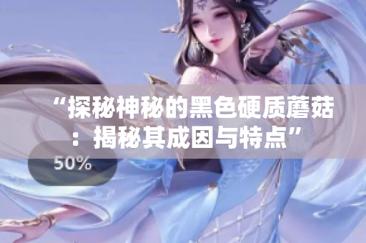 “探秘神秘的黑色硬质蘑菇：揭秘其成因与特点”