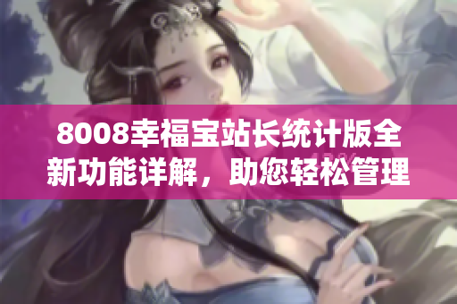 8008幸福宝站长统计版全新功能详解，助您轻松管理网站流量