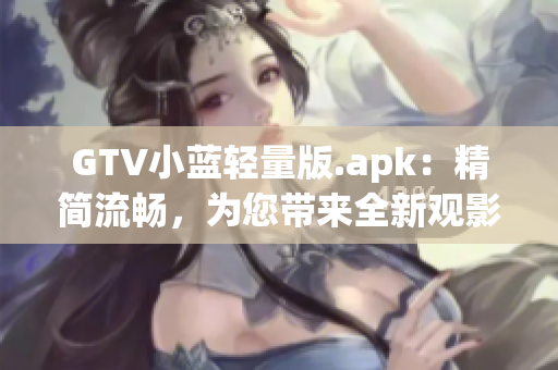 GTV小蓝轻量版.apk：精简流畅，为您带来全新观影体验(1)