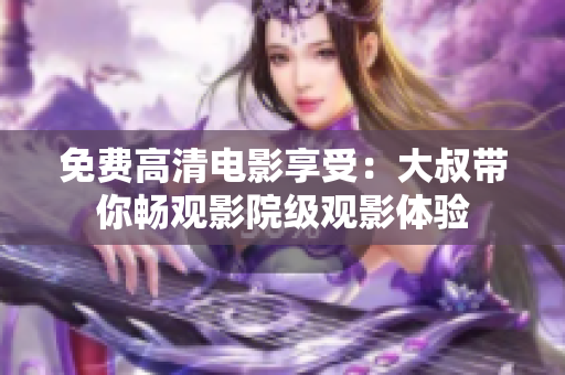 免费高清电影享受：大叔带你畅观影院级观影体验