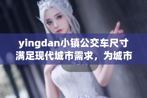 yingdan小镇公交车尺寸满足现代城市需求，为城市交通带来便利