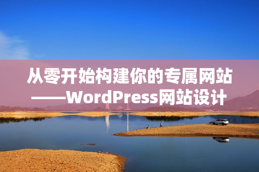 从零开始构建你的专属网站——WordPress网站设计与定制全指南