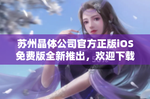 苏州晶体公司官方正版iOS免费版全新推出，欢迎下载体验