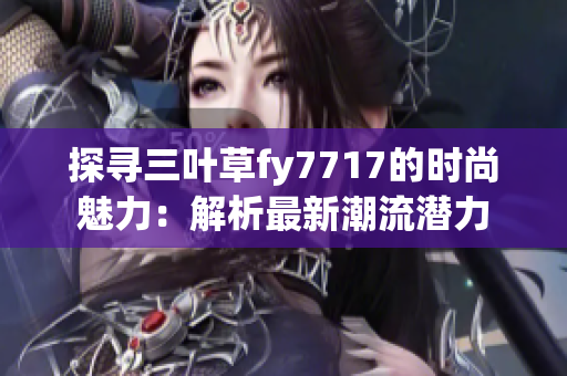 探寻三叶草fy7717的时尚魅力：解析最新潮流潜力