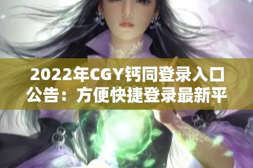 2022年CGY钙同登录入口公告：方便快捷登录最新平台！