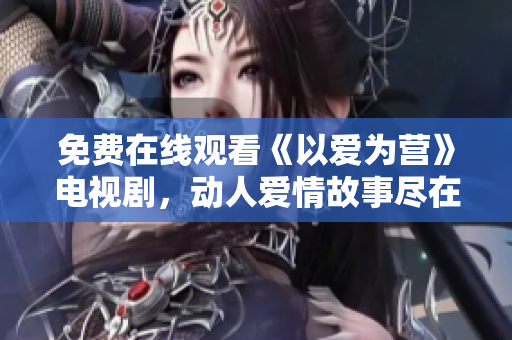 免费在线观看《以爱为营》电视剧，动人爱情故事尽在其中
