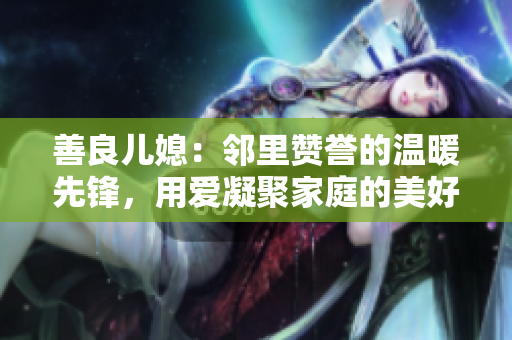 善良儿媳：邻里赞誉的温暖先锋，用爱凝聚家庭的美好生活