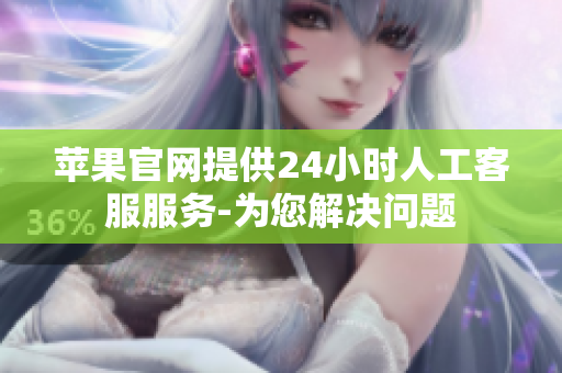 苹果官网提供24小时人工客服服务-为您解决问题