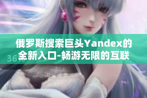 俄罗斯搜索巨头Yandex的全新入口-畅游无限的互联网大门