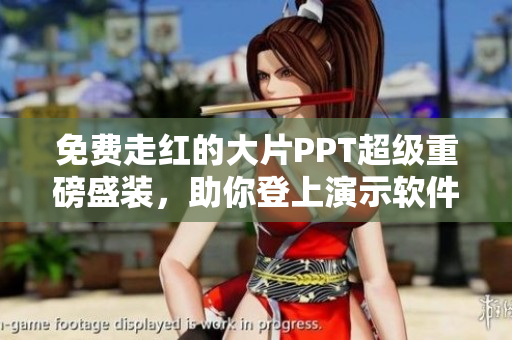 免费走红的大片PPT超级重磅盛装，助你登上演示软件之巅！