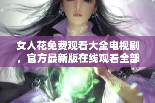 女人花免费观看大全电视剧，官方最新版在线观看全部剧集