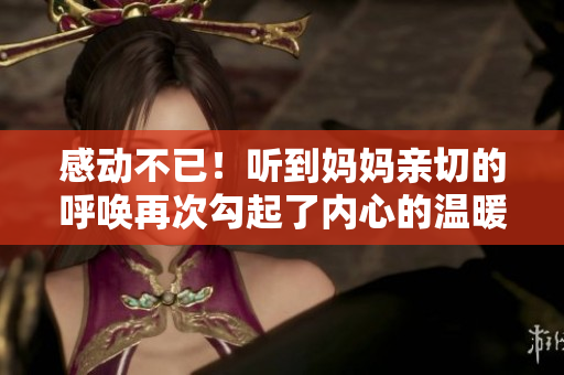 感动不已！听到妈妈亲切的呼唤再次勾起了内心的温暖感受