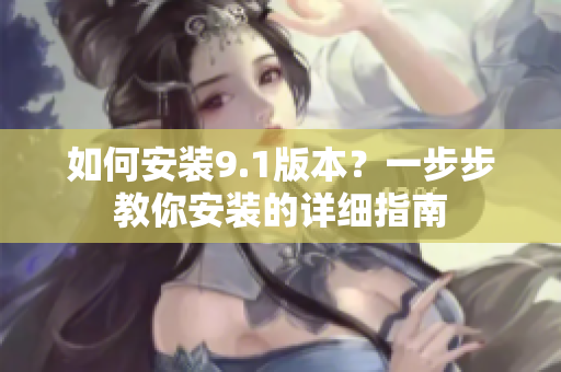 如何安装9.1版本？一步步教你安装的详细指南