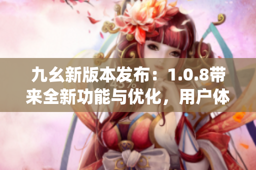 九幺新版本发布：1.0.8带来全新功能与优化，用户体验再升级(1)