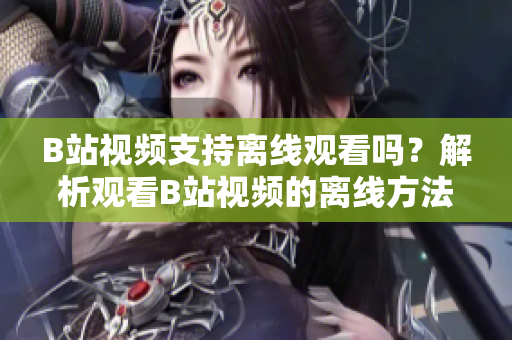 B站视频支持离线观看吗？解析观看B站视频的离线方法