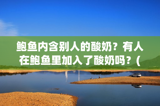 鲍鱼内含别人的酸奶？有人在鲍鱼里加入了酸奶吗？(1)