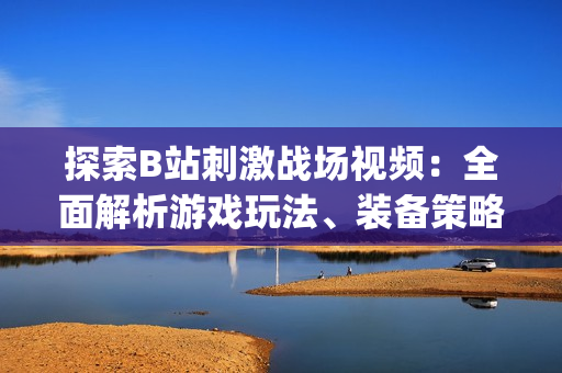探索B站刺激战场视频：全面解析游戏玩法、装备策略与操作技巧(1)