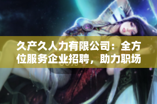 久产久人力有限公司：全方位服务企业招聘，助力职场白领就业之选