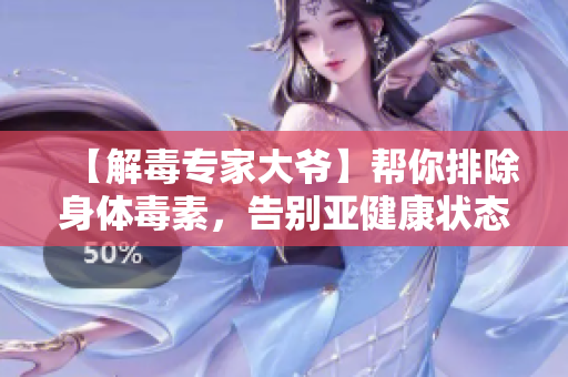 【解毒专家大爷】帮你排除身体毒素，告别亚健康状态！
