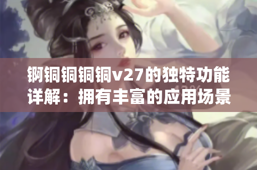 锕铜铜铜铜v27的独特功能详解：拥有丰富的应用场景与卓越性能(1)