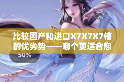 比较国产和进口X7X7X7槽的优劣势——哪个更适合您的需求？