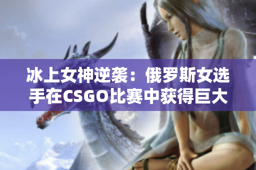 冰上女神逆袭：俄罗斯女选手在CSGO比赛中获得巨大成功