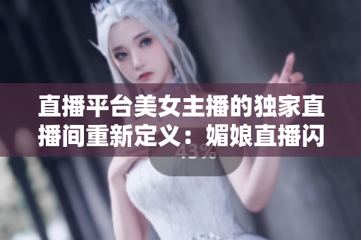 直播平台美女主播的独家直播间重新定义：媚娘直播闪亮来袭