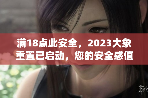 满18点此安全，2023大象重置已启动，您的安全感值得期待(1)