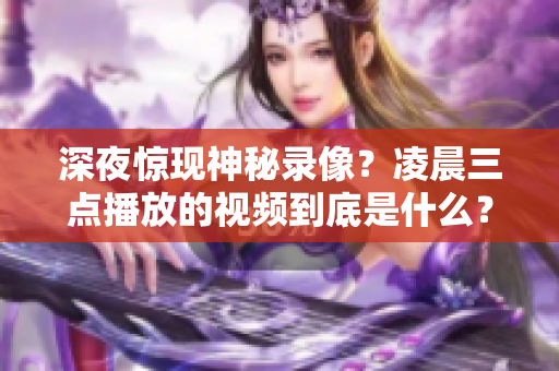 深夜惊现神秘录像？凌晨三点播放的视频到底是什么？配图揭晓真相！