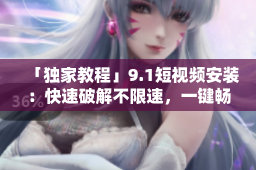 「独家教程」9.1短视频安装：快速破解不限速，一键畅享高清视频体验