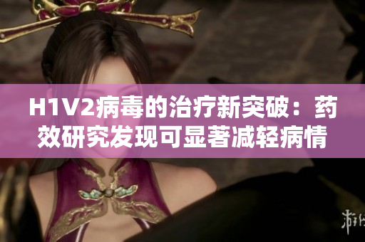 H1V2病毒的治疗新突破：药效研究发现可显著减轻病情