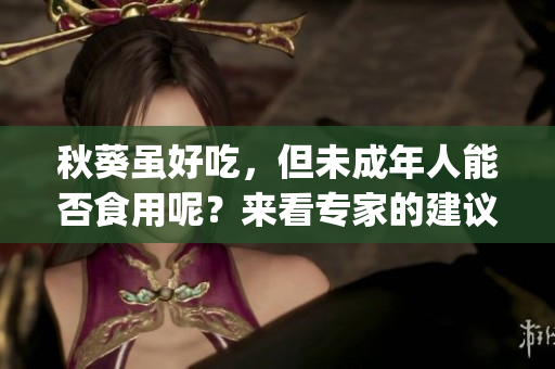 秋葵虽好吃，但未成年人能否食用呢？来看专家的建议！(1)