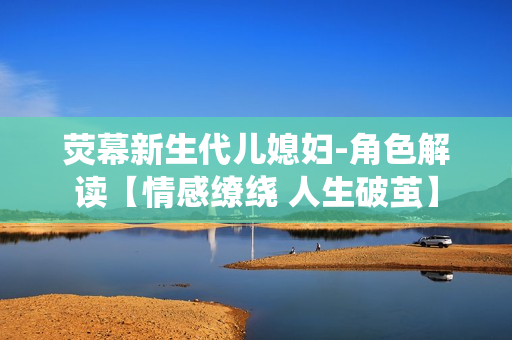 荧幕新生代儿媳妇-角色解读【情感缭绕 人生破茧】